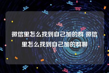 微信里怎么找到自己加的群 微信里怎么找到自己加的群聊