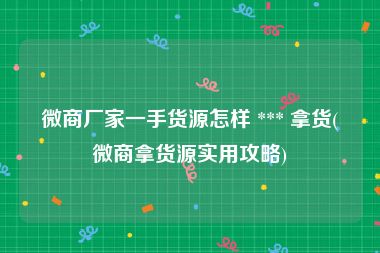 微商厂家一手货源怎样 *** 拿货(微商拿货源实用攻略)