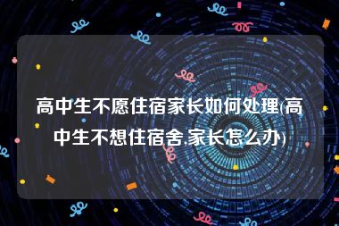 高中生不愿住宿家长如何处理(高中生不想住宿舍,家长怎么办)