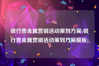 银行贵金属营销活动策划方案(银行贵金属营销活动策划方案模板)