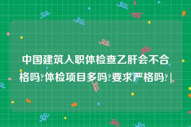 中国建筑入职体检查乙肝会不合格吗?体检项目多吗?要求严格吗?|