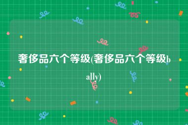 奢侈品六个等级(奢侈品六个等级bally)