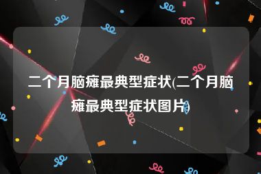 二个月脑瘫最典型症状(二个月脑瘫最典型症状图片)