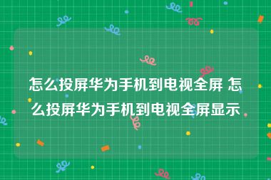 怎么投屏华为手机到电视全屏 怎么投屏华为手机到电视全屏显示