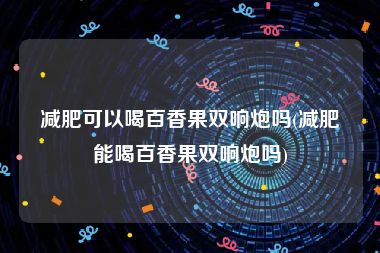 减肥可以喝百香果双响炮吗(减肥能喝百香果双响炮吗)