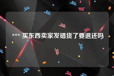  *** 买东西卖家发错货了要退还吗