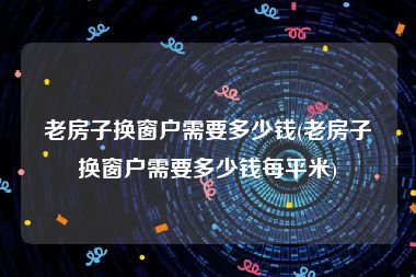 老房子换窗户需要多少钱(老房子换窗户需要多少钱每平米)