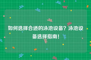 如何选择合适的泳池设备？泳池设备选择指南！