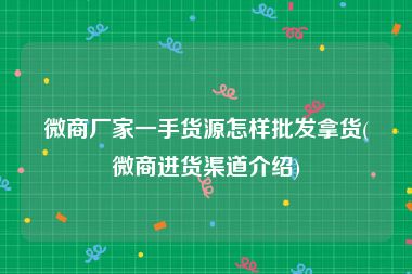 微商厂家一手货源怎样批发拿货(微商进货渠道介绍)