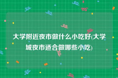 大学附近夜市做什么小吃好(大学城夜市适合做哪些小吃)