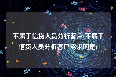 不属于信贷人员分析客户(不属于信贷人员分析客户需求的是)