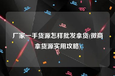 厂家一手货源怎样批发拿货(微商拿货源实用攻略)