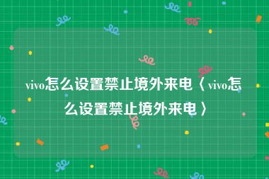 vivo怎么设置禁止境外来电〈vivo怎么设置禁止境外来电〉