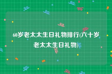 60岁老太太生日礼物排行(六十岁老太太生日礼物)