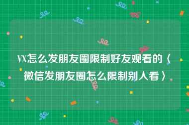 VX怎么发朋友圈限制好友观看的〈微信发朋友圈怎么限制别人看〉