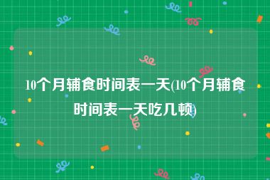 10个月辅食时间表一天(10个月辅食时间表一天吃几顿)