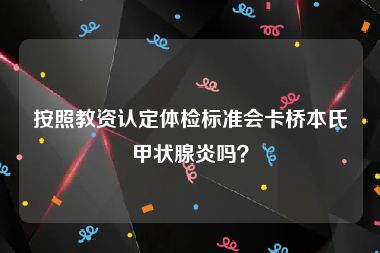 按照教资认定体检标准会卡桥本氏甲状腺炎吗？