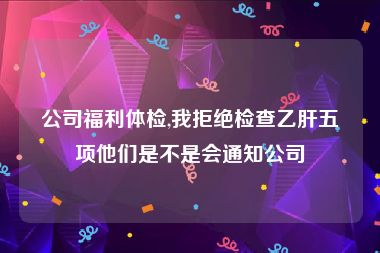 公司福利体检,我拒绝检查乙肝五项他们是不是会通知公司