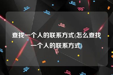 查找一个人的联系方式(怎么查找一个人的联系方式)