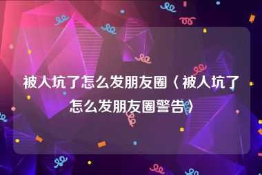 被人坑了怎么发朋友圈〈被人坑了怎么发朋友圈警告〉