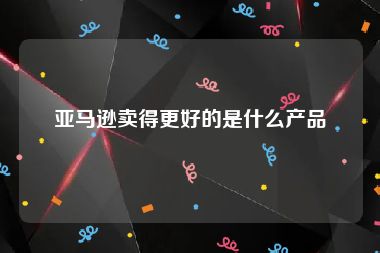 亚马逊卖得更好的是什么产品