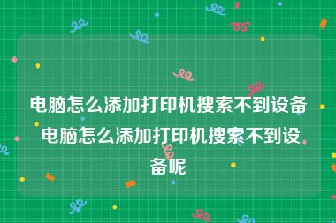 电脑怎么添加打印机搜索不到设备 电脑怎么添加打印机搜索不到设备呢