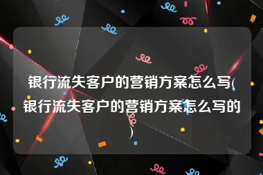 银行流失客户的营销方案怎么写(银行流失客户的营销方案怎么写的)