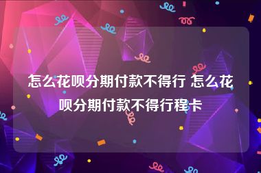 怎么花呗分期付款不得行 怎么花呗分期付款不得行程卡