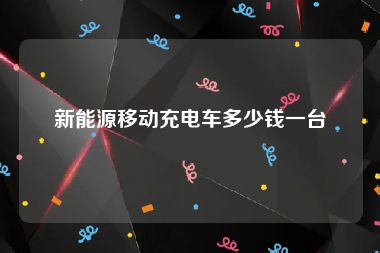 新能源移动充电车多少钱一台