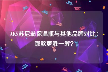 AKS苏尼翁保温瓶与其他品牌对比：哪款更胜一筹？