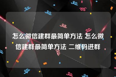 怎么微信建群最简单方法 怎么微信建群最简单方法 二维码进群