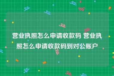 营业执照怎么申请收款码 营业执照怎么申请收款码到对公账户