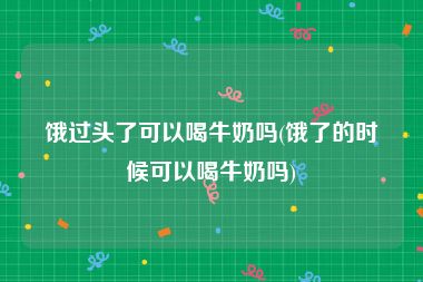 饿过头了可以喝牛奶吗(饿了的时候可以喝牛奶吗)