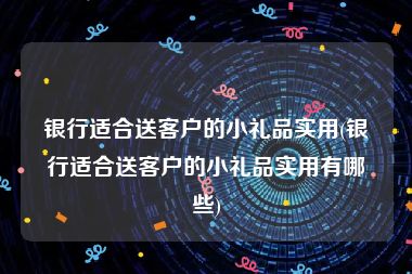 银行适合送客户的小礼品实用(银行适合送客户的小礼品实用有哪些)