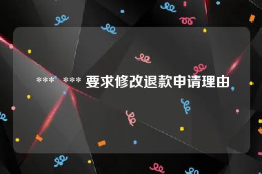  ***  *** 要求修改退款申请理由