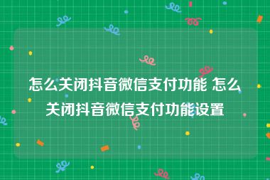 怎么关闭抖音微信支付功能 怎么关闭抖音微信支付功能设置