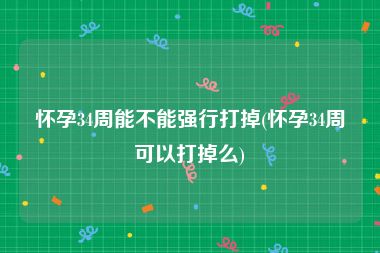 怀孕34周能不能强行打掉(怀孕34周可以打掉么)