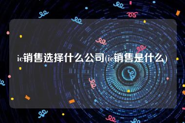 ic销售选择什么公司(ic销售是什么)