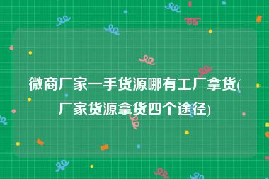 微商厂家一手货源哪有工厂拿货(厂家货源拿货四个途径)