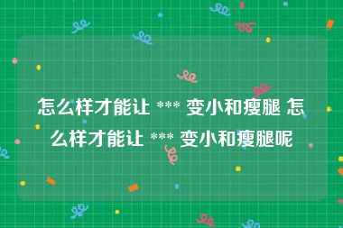 怎么样才能让 *** 变小和瘦腿 怎么样才能让 *** 变小和瘦腿呢