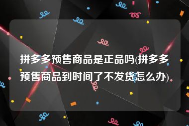 拼多多预售商品是正品吗(拼多多预售商品到时间了不发货怎么办)