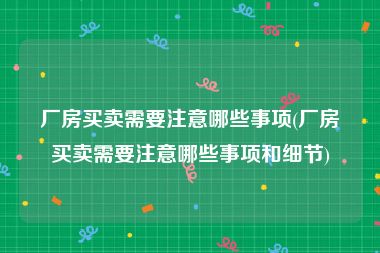 厂房买卖需要注意哪些事项(厂房买卖需要注意哪些事项和细节)