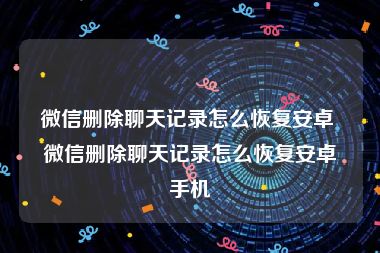 微信删除聊天记录怎么恢复安卓 微信删除聊天记录怎么恢复安卓手机