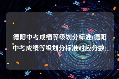 德阳中考成绩等级划分标准(德阳中考成绩等级划分标准对应分数)