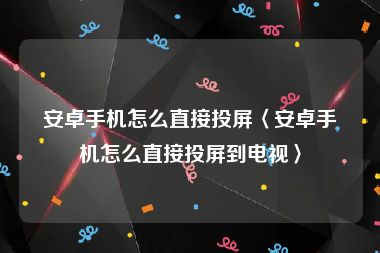 安卓手机怎么直接投屏〈安卓手机怎么直接投屏到电视〉