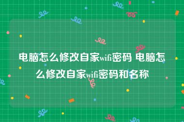 电脑怎么修改自家wifi密码 电脑怎么修改自家wifi密码和名称