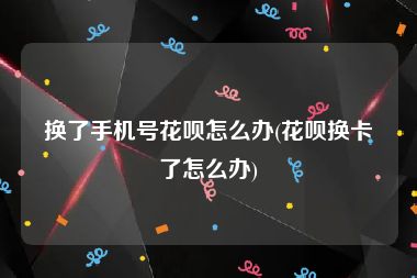 换了手机号花呗怎么办(花呗换卡了怎么办)