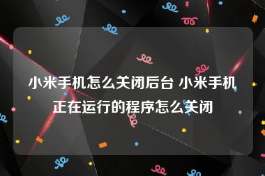 小米手机怎么关闭后台 小米手机正在运行的程序怎么关闭