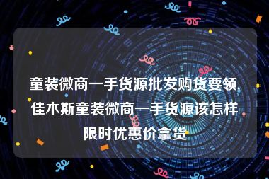 童装微商一手货源批发购货要领,佳木斯童装微商一手货源该怎样限时优惠价拿货