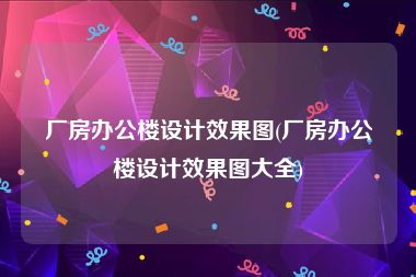 厂房办公楼设计效果图(厂房办公楼设计效果图大全)